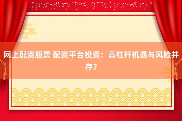 网上配资股票 配资平台投资：高杠杆机遇与风险并存？