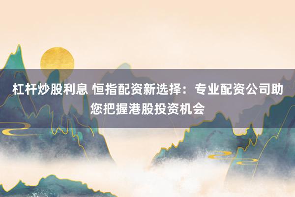 杠杆炒股利息 恒指配资新选择：专业配资公司助您把握港股投资机会