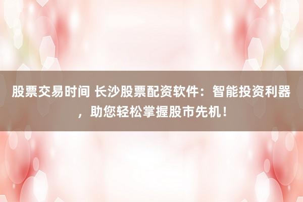 股票交易时间 长沙股票配资软件：智能投资利器，助您轻松掌握股市先机！