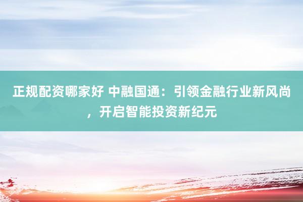 正规配资哪家好 中融国通：引领金融行业新风尚，开启智能投资新纪元