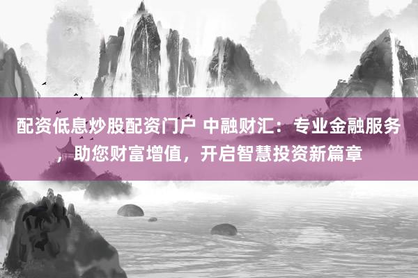 配资低息炒股配资门户 中融财汇：专业金融服务，助您财富增值，开启智慧投资新篇章