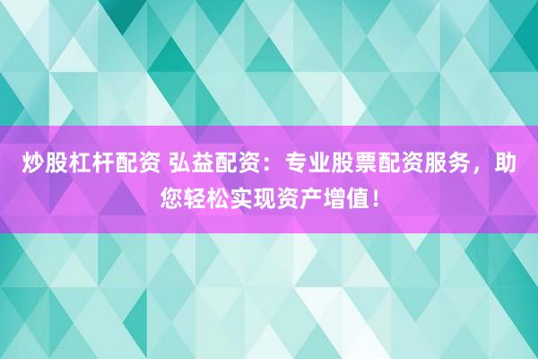 炒股杠杆配资 弘益配资：专业股票配资服务，助您轻松实现资产增值！