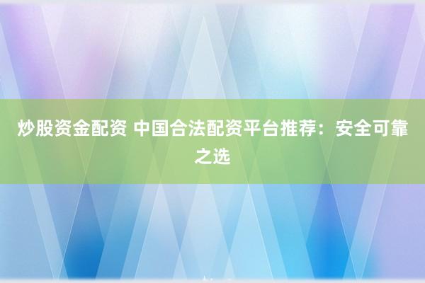 炒股资金配资 中国合法配资平台推荐：安全可靠之选