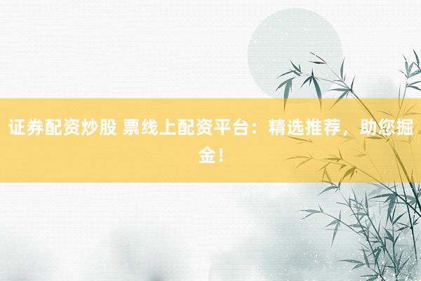 证券配资炒股 票线上配资平台：精选推荐，助您掘金！