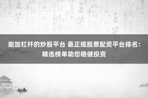 能加杠杆的炒股平台 最正规股票配资平台排名：精选榜单助您稳健投资