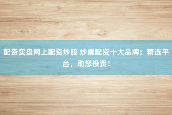 配资实盘网上配资炒股 炒票配资十大品牌：精选平台，助您投资！