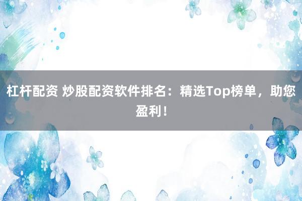 杠杆配资 炒股配资软件排名：精选Top榜单，助您盈利！
