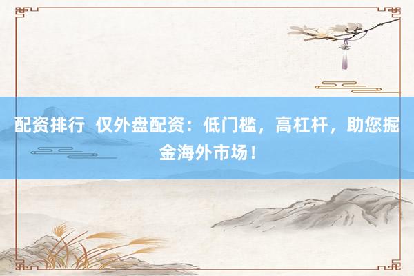 配资排行  仅外盘配资：低门槛，高杠杆，助您掘金海外市场！