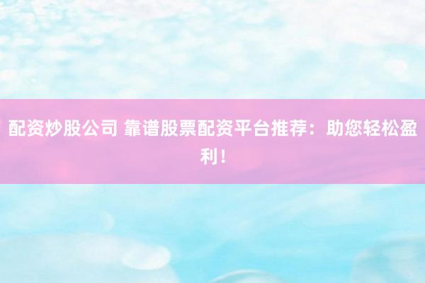 配资炒股公司 靠谱股票配资平台推荐：助您轻松盈利！
