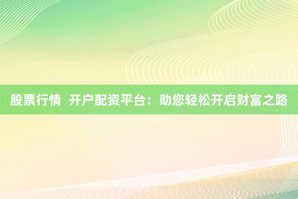 股票行情  开户配资平台：助您轻松开启财富之路