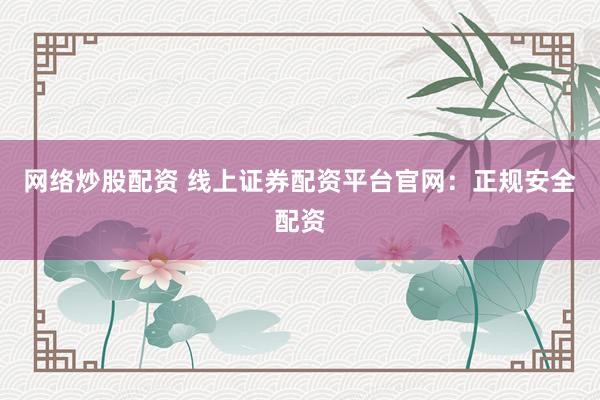 网络炒股配资 线上证券配资平台官网：正规安全配资