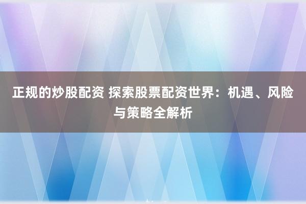 正规的炒股配资 探索股票配资世界：机遇、风险与策略全解析