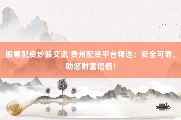 股票配资炒股交流 贵州配资平台精选：安全可靠，助您财富增值！