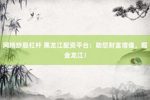 网络炒股杠杆 黑龙江配资平台：助您财富增值，掘金龙江！