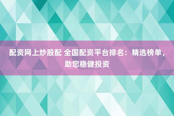 配资网上炒股配 全国配资平台排名：精选榜单，助您稳健投资