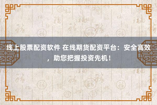 线上股票配资软件 在线期货配资平台：安全高效，助您把握投资先机！
