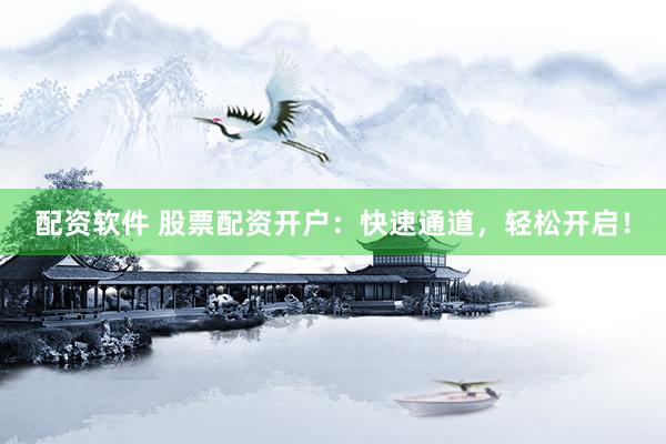 配资软件 股票配资开户：快速通道，轻松开启！