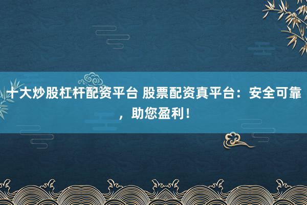 十大炒股杠杆配资平台 股票配资真平台：安全可靠，助您盈利！