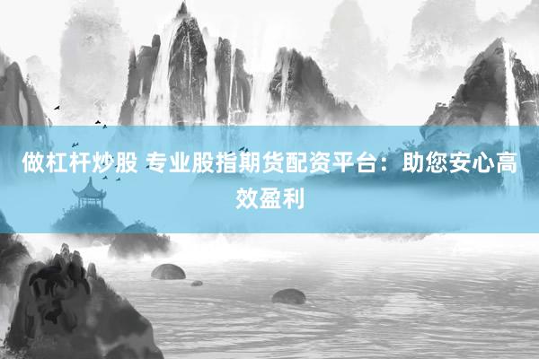 做杠杆炒股 专业股指期货配资平台：助您安心高效盈利