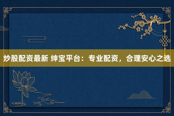 炒股配资最新 绅宝平台：专业配资，合理安心之选