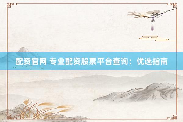 配资官网 专业配资股票平台查询：优选指南