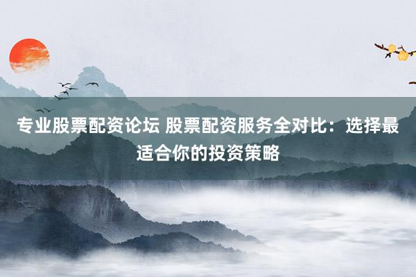 专业股票配资论坛 股票配资服务全对比：选择最适合你的投资策略
