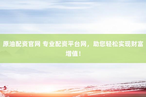 原油配资官网 专业配资平台网，助您轻松实现财富增值！