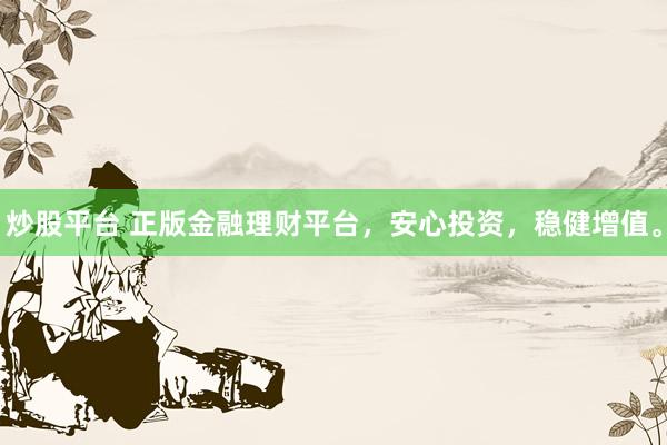 炒股平台 正版金融理财平台，安心投资，稳健增值。
