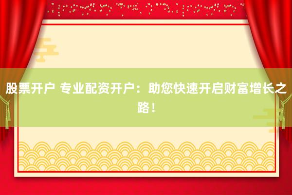 股票开户 专业配资开户：助您快速开启财富增长之路！