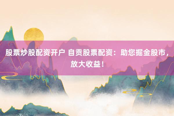 股票炒股配资开户 自贡股票配资：助您掘金股市，放大收益！