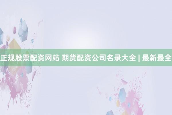 正规股票配资网站 期货配资公司名录大全 | 最新最全
