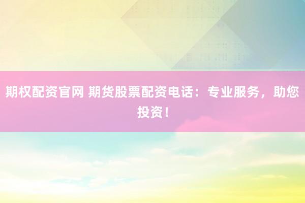 期权配资官网 期货股票配资电话：专业服务，助您投资！