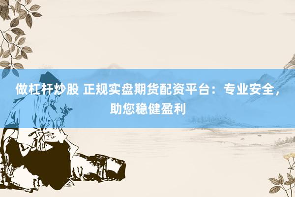 做杠杆炒股 正规实盘期货配资平台：专业安全，助您稳健盈利