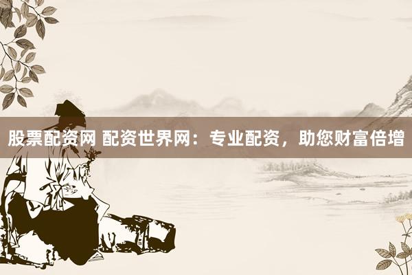 股票配资网 配资世界网：专业配资，助您财富倍增