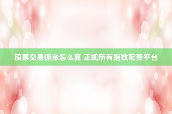 股票交易佣金怎么算 正规所有指数配资平台
