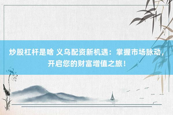 炒股杠杆是啥 义乌配资新机遇：掌握市场脉动，开启您的财富增值之旅！