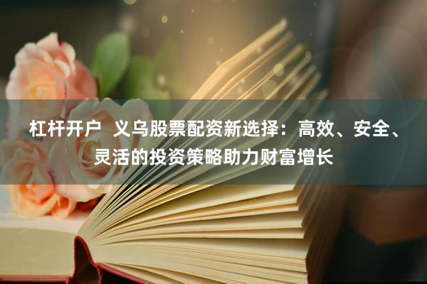 杠杆开户  义乌股票配资新选择：高效、安全、灵活的投资策略助力财富增长