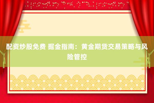 配资炒股免费 掘金指南：黄金期货交易策略与风险管控