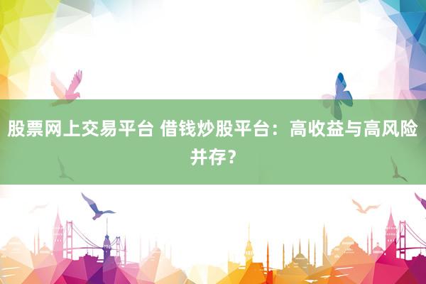 股票网上交易平台 借钱炒股平台：高收益与高风险并存？