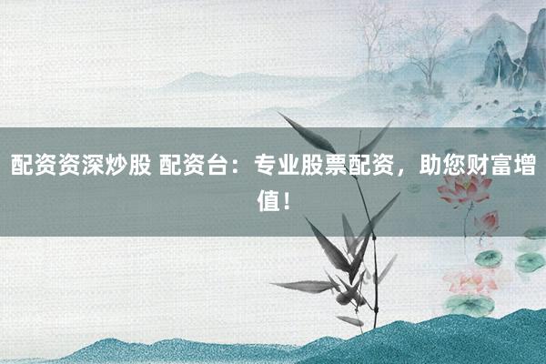 配资资深炒股 配资台：专业股票配资，助您财富增值！