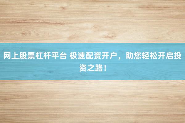 网上股票杠杆平台 极速配资开户，助您轻松开启投资之路！