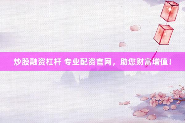 炒股融资杠杆 专业配资官网，助您财富增值！