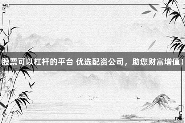股票可以杠杆的平台 优选配资公司，助您财富增值！