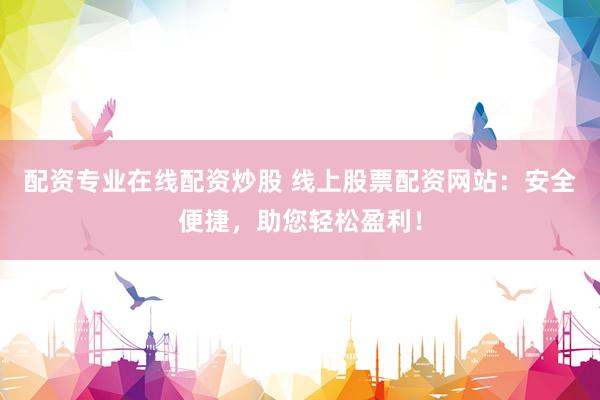配资专业在线配资炒股 线上股票配资网站：安全便捷，助您轻松盈利！