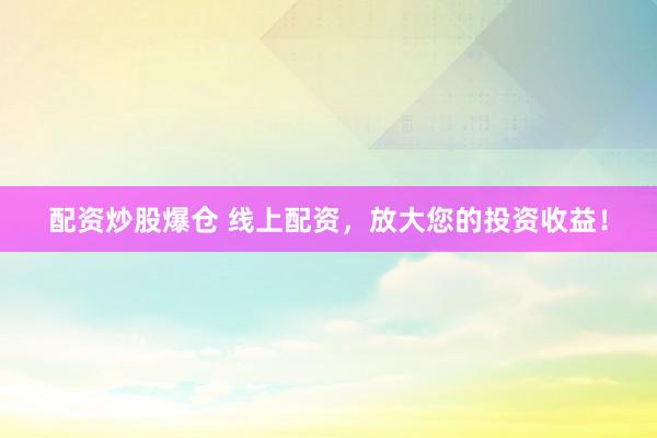 配资炒股爆仓 线上配资，放大您的投资收益！