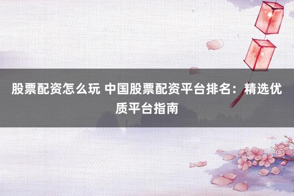 股票配资怎么玩 中国股票配资平台排名：精选优质平台指南