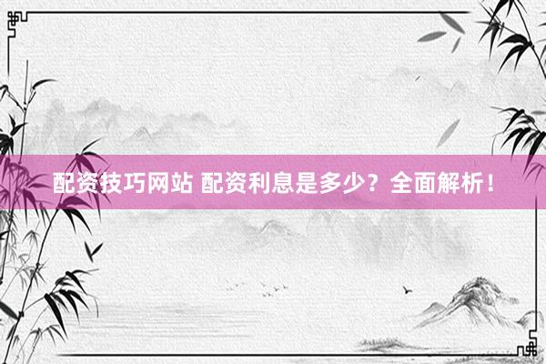 配资技巧网站 配资利息是多少？全面解析！