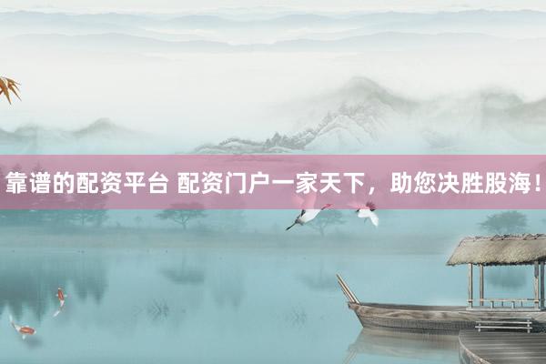 靠谱的配资平台 配资门户一家天下，助您决胜股海！