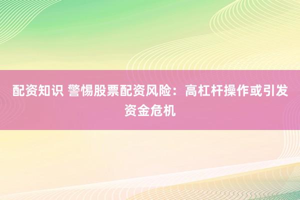 配资知识 警惕股票配资风险：高杠杆操作或引发资金危机
