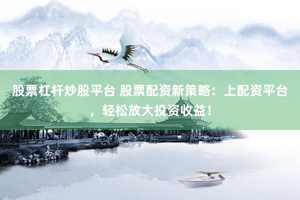 股票杠杆炒股平台 股票配资新策略：上配资平台，轻松放大投资收益！